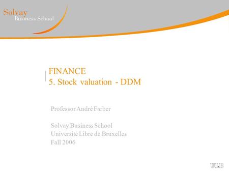 FINANCE 5. Stock valuation - DDM Professor André Farber Solvay Business School Université Libre de Bruxelles Fall 2006.
