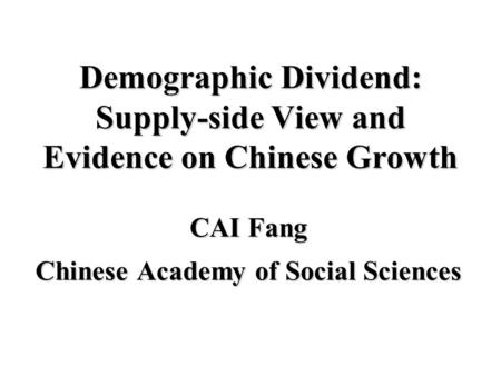 Demographic Dividend: Supply-side View and Evidence on Chinese Growth CAI Fang Chinese Academy of Social Sciences.