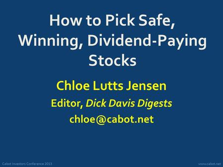 Cabot Investors Conference 2013www.cabot.net How to Pick Safe, Winning, Dividend-Paying Stocks Chloe Lutts Jensen Editor, Dick Davis Digests