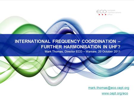 INTERNATIONAL FREQUENCY COORDINATION – FURTHER HARMONISATION IN UHF? Mark Thomas, Director ECO – Warsaw, 20 October 2011