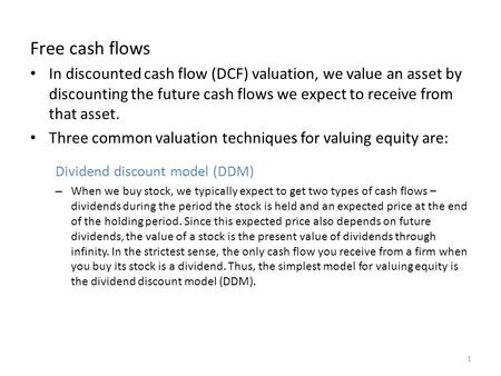 Free cash flows In discounted cash flow (DCF) valuation, we value an asset by discounting the future cash flows we expect to receive from that asset. Three.