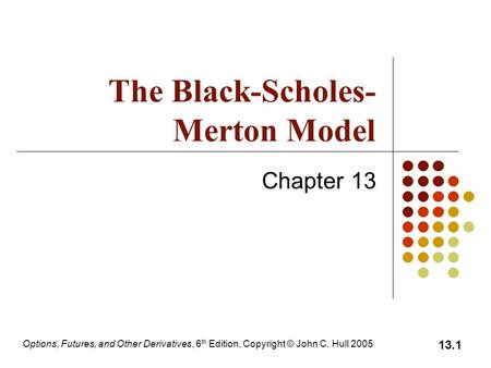Options, Futures, and Other Derivatives, 6 th Edition, Copyright © John C. Hull 2005 13.1 The Black-Scholes- Merton Model Chapter 13.