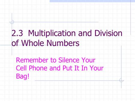 2.3 Multiplication and Division of Whole Numbers Remember to Silence Your Cell Phone and Put It In Your Bag!