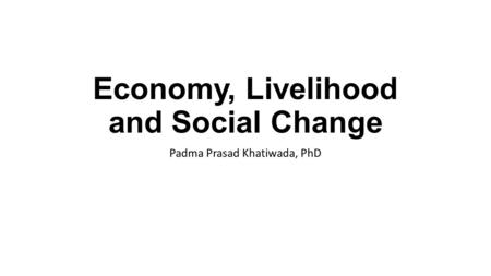 Economy, Livelihood and Social Change Padma Prasad Khatiwada, PhD.
