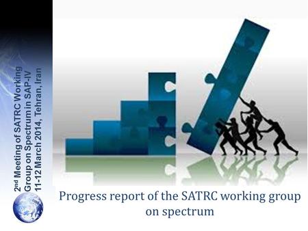 Progress report of the SATRC working group on spectrum 2 nd Meeting of SATRC Working Group on Spectrum in SAP-IV 11-12 March 2014, Tehran, Iran.