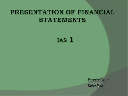 – Prepared By – Rajat Dua. Objectives  Basis of presentation of Financial Statements  Comparability  To setout the framework for preparation of financial.