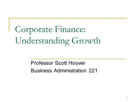1 Corporate Finance: Understanding Growth Professor Scott Hoover Business Administration 221.