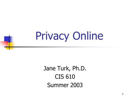 1 Privacy Online Jane Turk, Ph.D. CIS 610 Summer 2003.