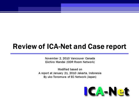 Review of ICA-Net and Case report November 2, 2010 Vancouver Canada Eiichiro Mandai (ODR Room Network) Modified based on A report at January 21, 2010 Jakarta,