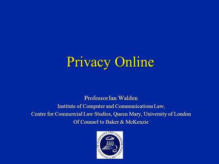 Privacy Online Professor Ian Walden Institute of Computer and Communications Law, Centre for Commercial Law Studies, Queen Mary, University of London Of.