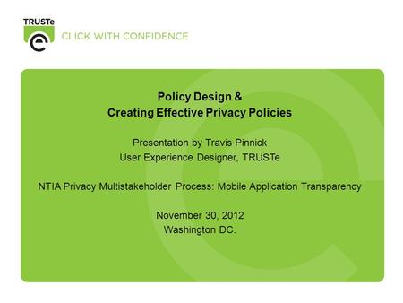 Policy Design & Creating Effective Privacy Policies Presentation by Travis Pinnick User Experience Designer, TRUSTe NTIA Privacy Multistakeholder Process: