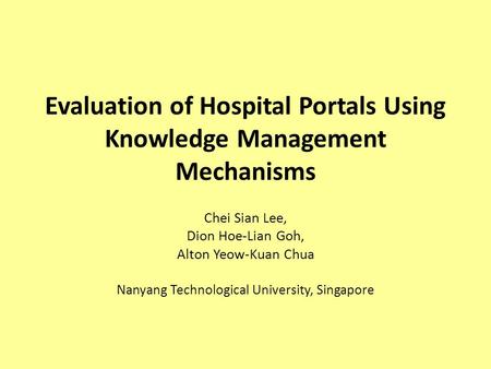Evaluation of Hospital Portals Using Knowledge Management Mechanisms Chei Sian Lee, Dion Hoe-Lian Goh, Alton Yeow-Kuan Chua Nanyang Technological University,