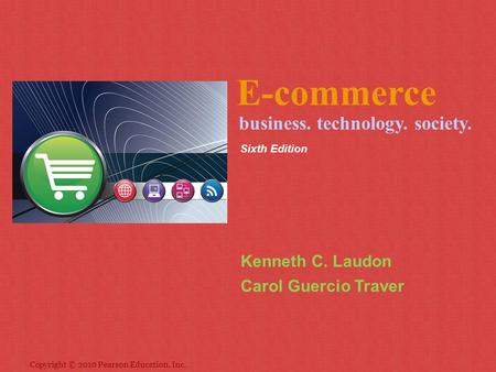 Copyright © 2010 Pearson Education, Inc. E-commerce Kenneth C. Laudon Carol Guercio Traver business. technology. society. Sixth Edition.