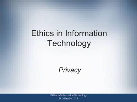 Ethics in Information Technology Privacy Ethics in Information Technology N. Mlambo 2012.