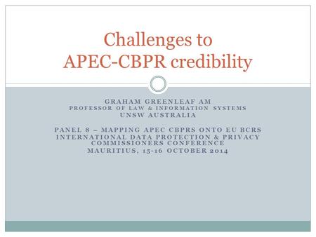 GRAHAM GREENLEAF AM PROFESSOR OF LAW & INFORMATION SYSTEMS UNSW AUSTRALIA PANEL 8 – MAPPING APEC CBPRS ONTO EU BCRS INTERNATIONAL DATA PROTECTION & PRIVACY.