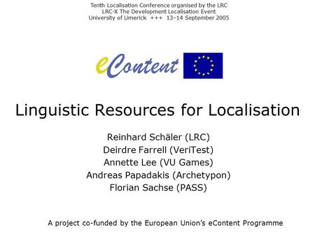 Linguistic Resources for Localisation Reinhard Schäler (LRC) Deirdre Farrell (VeriTest) Annette Lee (VU Games) Andreas Papadakis (Archetypon) Florian Sachse.