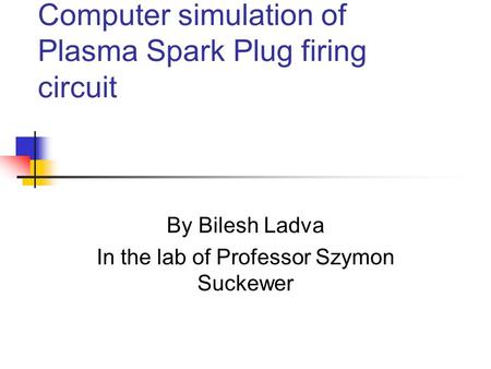 Computer simulation of Plasma Spark Plug firing circuit By Bilesh Ladva In the lab of Professor Szymon Suckewer.