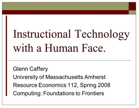 Instructional Technology with a Human Face. Glenn Caffery University of Massachusetts Amherst Resource Economics 112, Spring 2008 Computing: Foundations.