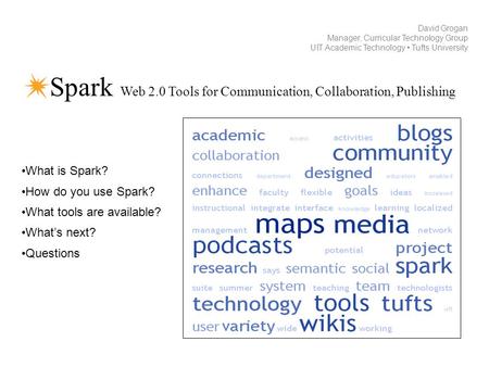 Spark Web 2.0 Tools for Communication, Collaboration, Publishing David Grogan Manager, Curricular Technology Group UIT Academic Technology Tufts University.