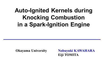 Auto-Ignited Kernels during Knocking Combustion in a Spark-Ignition Engine Okayama UniversityNobuyuki KAWAHARA Eiji TOMITA.