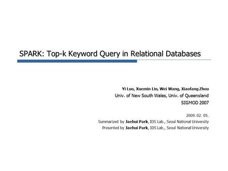 SPARK: Top-k Keyword Query in Relational Databases Yi Luo, Xuemin Lin, Wei Wang, Xiaofang Zhou Univ. of New South Wales, Univ. of Queensland SIGMOD 2007.