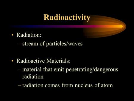 Radioactivity Radiation: –stream of particles/waves Radioactive Materials: –material that emit penetrating/dangerous radiation –radiation comes from nucleus.