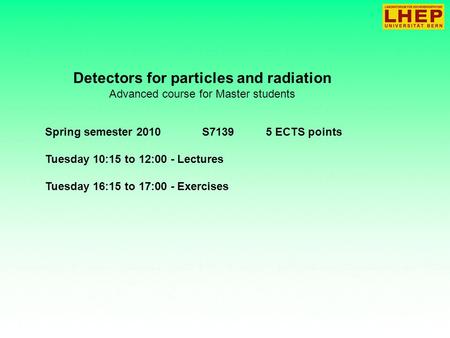 Detectors for particles and radiation Advanced course for Master students Spring semester 2010 S7139 5 ECTS points Tuesday 10:15 to 12:00 - Lectures Tuesday.