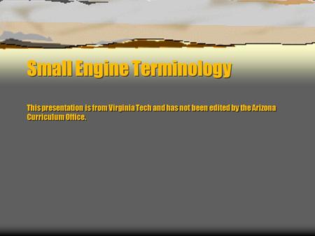 Small Engine Terminology This presentation is from Virginia Tech and has not been edited by the Arizona Curriculum Office.