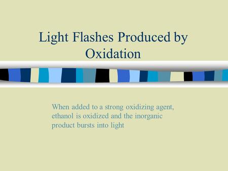 Light Flashes Produced by Oxidation When added to a strong oxidizing agent, ethanol is oxidized and the inorganic product bursts into light.