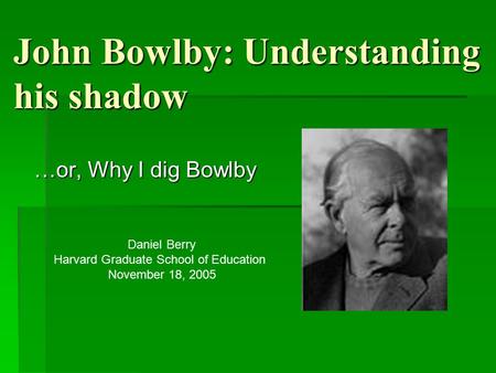 John Bowlby: Understanding his shadow …or, Why I dig Bowlby Daniel Berry Harvard Graduate School of Education November 18, 2005.