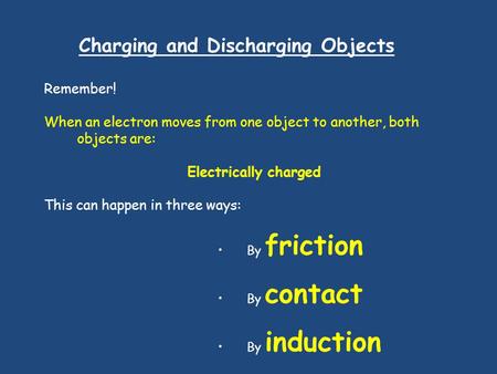 Charging and Discharging Objects Remember! When an electron moves from one object to another, both objects are: Electrically charged This can happen in.