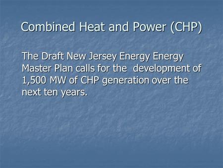 Combined Heat and Power (CHP) The Draft New Jersey Energy Energy Master Plan calls for the development of 1,500 MW of CHP generation over the next ten.