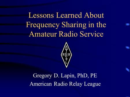 Lessons Learned About Frequency Sharing in the Amateur Radio Service Gregory D. Lapin, PhD, PE American Radio Relay League.