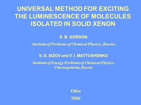 UNIVERSAL METHOD FOR EXCITING THE LUMINESCENCE OF MOLECULES ISOLATED IN SOLID XENON E. B. GORDON Institute of Problems of Chemical Physics,, Russia ; V.