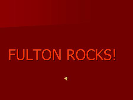 FULTON ROCKS!. Fulton Rocks! Fulton Rules! Fulton Fire spark the desire Fulton Rocks! Fulton Rules! Fulton Fire burning to learn.