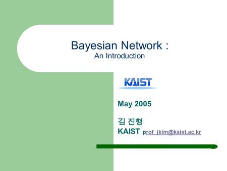 Bayesian Network : An Introduction May 2005 김 진형 KAIST
