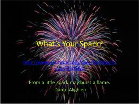 What’s Your Spark?  =LjJ-F8SoGQo From a little spark may burst a flame. -Dante Alighieri.