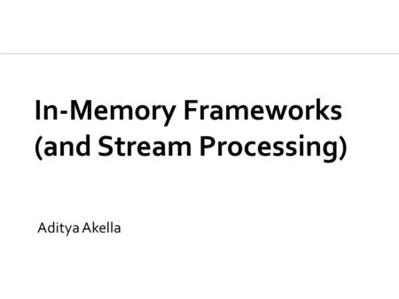 In-Memory Frameworks (and Stream Processing) Aditya Akella.