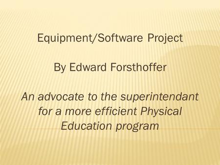 Equipment/Software Project By Edward Forsthoffer An advocate to the superintendant for a more efficient Physical Education program.