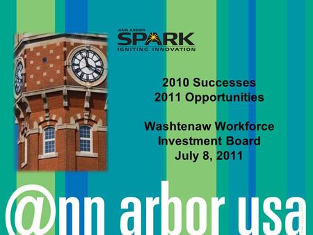 ©2006 Ann Arbor SPARK 2010 Successes 2011 Opportunities Washtenaw Workforce Investment Board July 8, 2011.