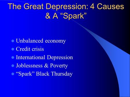 The Great Depression: 4 Causes & A “Spark” Unbalanced economy Credit crisis International Depression Joblessness & Poverty “Spark” Black Thursday.
