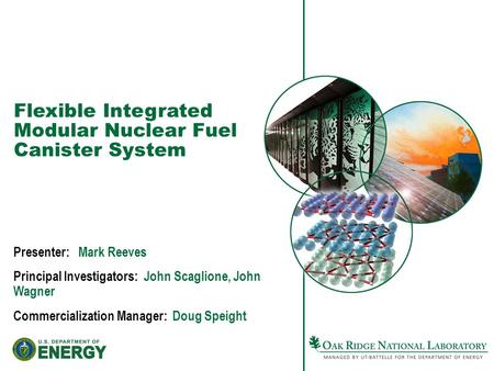 Flexible Integrated Modular Nuclear Fuel Canister System Presenter: Mark Reeves Principal Investigators: John Scaglione, John Wagner Commercialization.