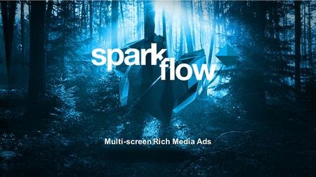 Multi-screen Rich Media Ads. Spark Flow is… …an all-in-one platform for the dynamic multi-screen rich media advertising ecosystem. A cloud- based solution.