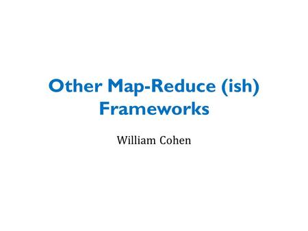 Other Map-Reduce (ish) Frameworks William Cohen. Y:Y=Hadoop+X or Hadoop~=Y What else are people using? – instead of Hadoop – on top of Hadoop.