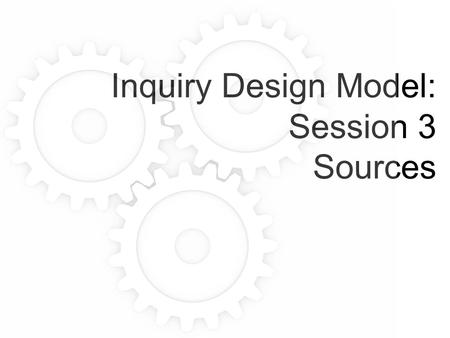 Inquiry Design Model: Session 3 Sources. Part I - The nature of sources What are sources? What makes a source disciplinary? What is the relationship between.