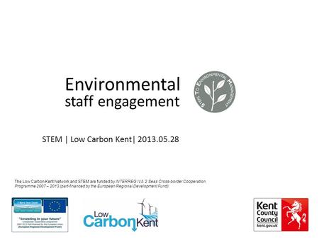 Staff engagement Environmental STEM | Low Carbon Kent| 2013.05.28 The Low Carbon Kent Network and STEM are funded by INTERREG IVA 2 Seas Cross-border Cooperation.