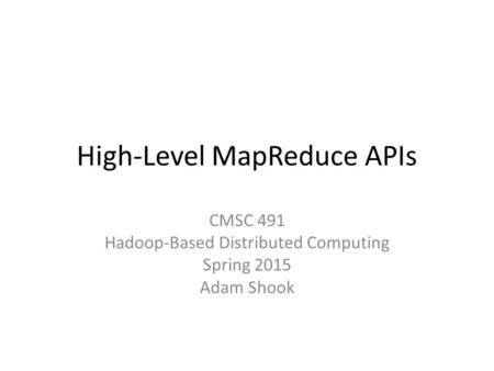 High-Level MapReduce APIs CMSC 491 Hadoop-Based Distributed Computing Spring 2015 Adam Shook.
