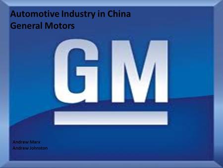 Automotive Industry in China General Motors Andrew Marx Andrew Johnston.