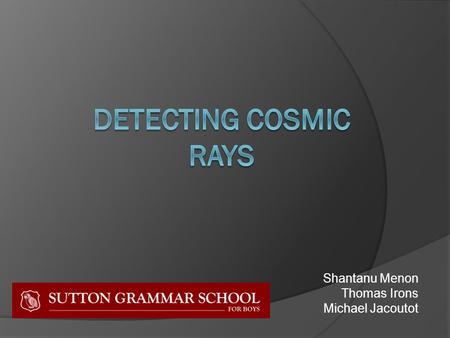 Shantanu Menon Thomas Irons Michael Jacoutot. Cosmic Rays  High energy particles (mainly protons) from outer space.  Have up to 10 million times more.