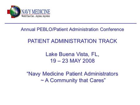 Annual PEBLO/Patient Administration Conference PATIENT ADMINISTRATION TRACK Lake Buena Vista, FL, 19 – 23 MAY 2008 “Navy Medicine Patient Administrators.